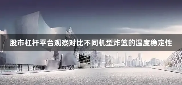 股市杠杆平台观察对比不同机型炸篮的温度稳定性