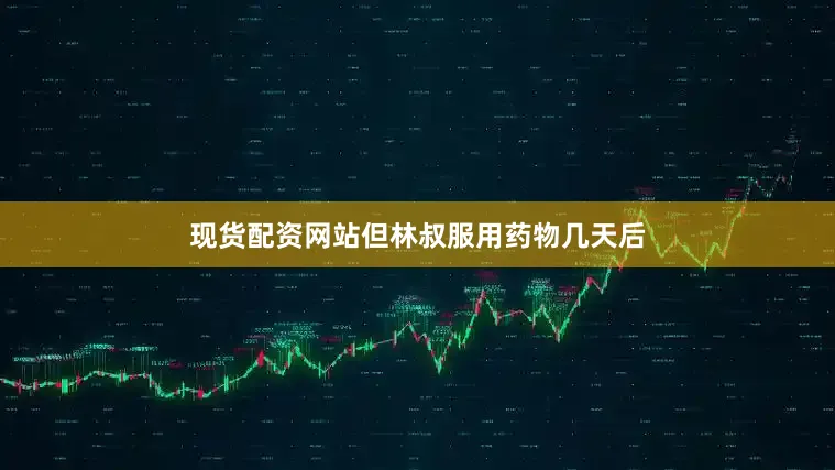 现货配资网站但林叔服用药物几天后