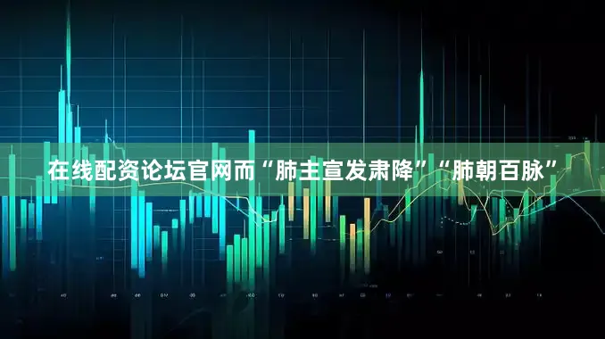 在线配资论坛官网而“肺主宣发肃降”“肺朝百脉”