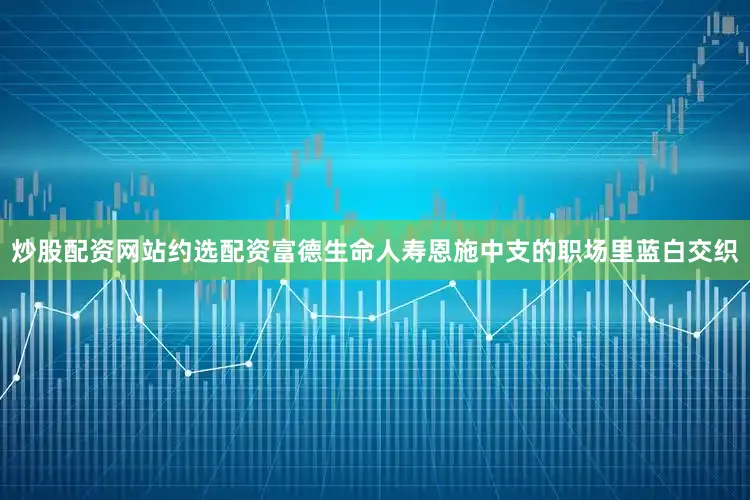 炒股配资网站约选配资富德生命人寿恩施中支的职场里蓝白交织