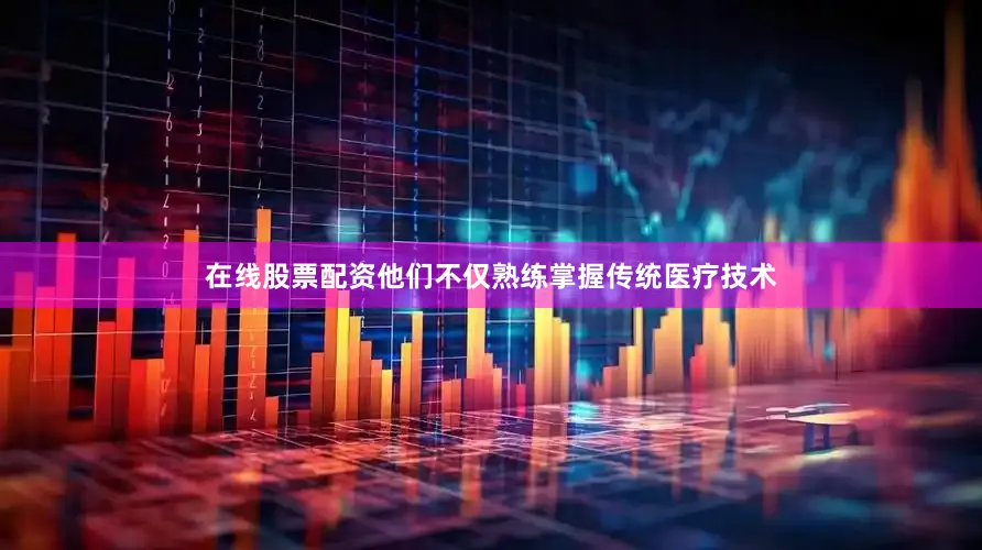 在线股票配资他们不仅熟练掌握传统医疗技术