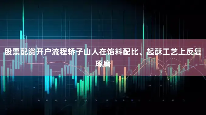 股票配资开户流程轿子山人在馅料配比、起酥工艺上反复琢磨